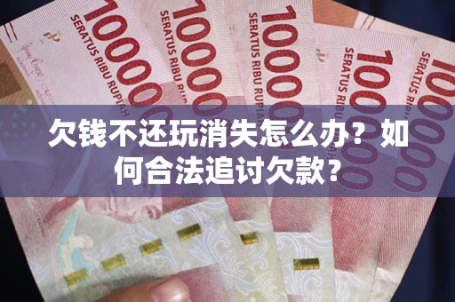 武汉欠钱不还玩消失怎么办？如何合法追讨欠款？