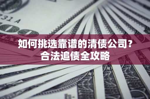 武汉如何挑选靠谱的清债公司?合法追债全攻略 武汉如何挑选靠谱的清债公司?合法追债全攻略