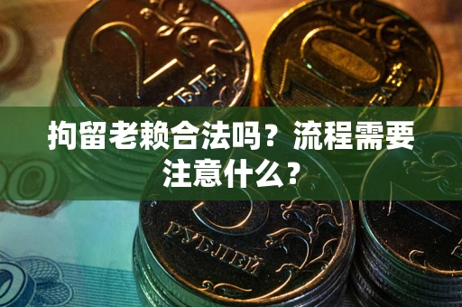 武汉拘留老赖合法吗？流程需要注意什么？