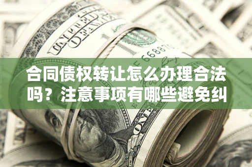 武汉合同债权转让怎么办理合法吗？注意事项有哪些避免纠纷？