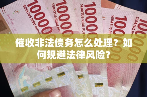 武汉催收非法债务怎么处理？如何规避法律风险？