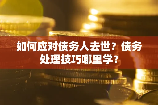 武汉如何应对债务人去世？债务处理技巧哪里学？