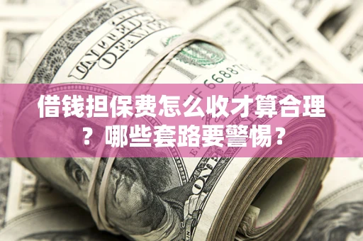 武汉借钱担保费怎么收才算合理？哪些套路要警惕？