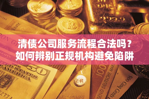 武汉清债公司服务流程合法吗？如何辨别正规机构避免陷阱？