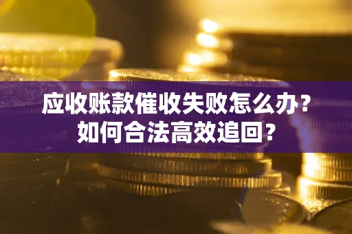 武汉应收账款催收失败怎么办？如何合法高效追回？