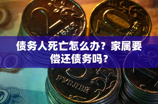 武汉债务人死亡怎么办？家属要偿还债务吗？