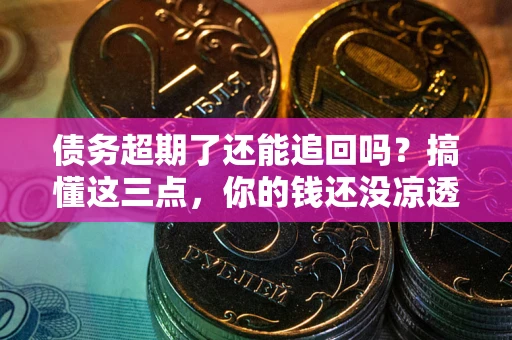 武汉债务超期了还能追回吗？搞懂这三点，你的钱还没凉透