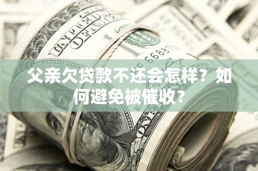 武汉父亲欠贷款不还会怎样？如何避免被催收？