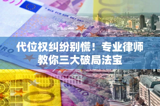 武汉代位权纠纷别慌！专业律师教你三大破局法宝