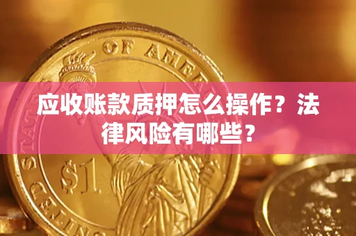 武汉应收账款质押怎么操作？法律风险有哪些？