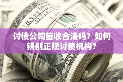 武汉讨债公司催收合法吗？如何辨别正规讨债机构？