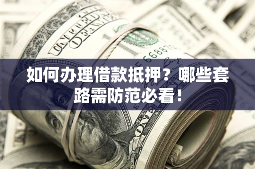 武汉如何办理借款抵押？哪些套路需防范必看！