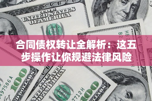 武汉合同债权转让全解析：这五步操作让你规避法律风险