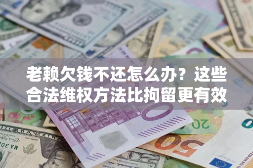 武汉老赖欠钱不还怎么办？这些合法维权方法比拘留更有效
