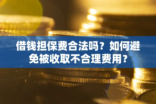 武汉借钱担保费合法吗？如何避免被收取不合理费用？