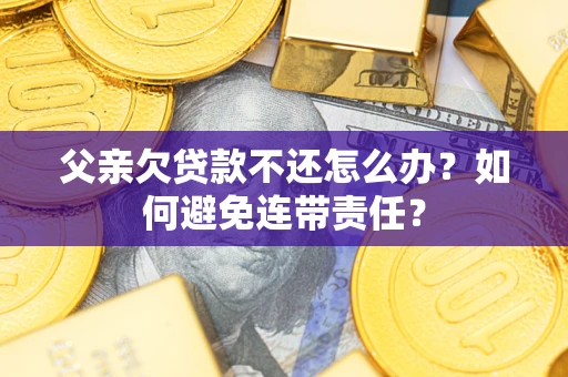 武汉父亲欠贷款不还怎么办？如何避免连带责任？