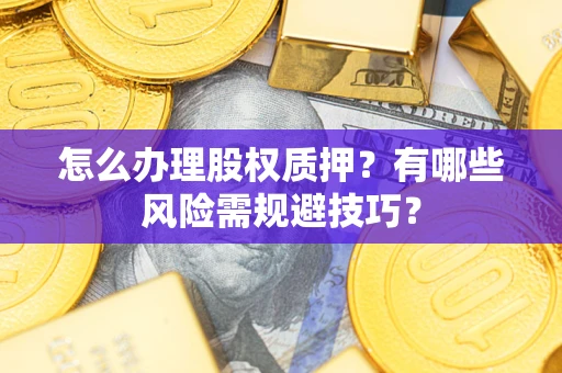 武汉怎么办理股权质押？有哪些风险需规避技巧？