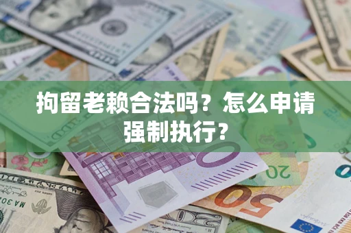武汉拘留老赖合法吗？怎么申请强制执行？