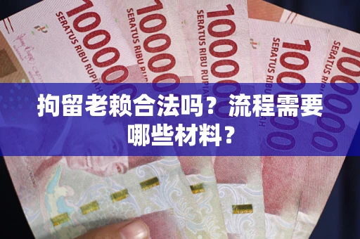 武汉拘留老赖合法吗？流程需要哪些材料？