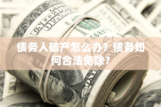 武汉债务人破产怎么办？债务如何合法免除？