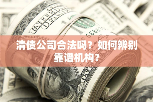 武汉清债公司合法吗?如何辨别靠谱机构? 武汉清债公司合法吗?如何辨别靠谱机构?