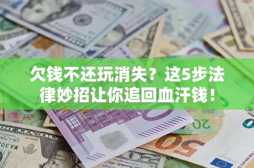 武汉欠钱不还玩消失？这5步法律妙招让你追回血汗钱！