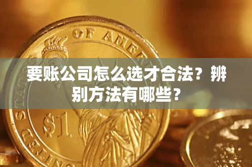 武汉要账公司怎么选才合法？辨别方法有哪些？
