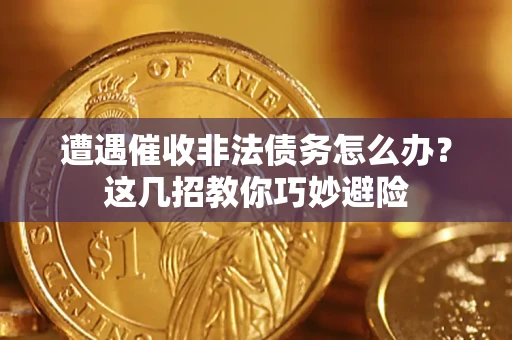 武汉遭遇催收非法债务怎么办？这几招教你巧妙避险