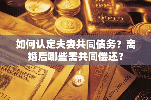 武汉如何认定夫妻共同债务？离婚后哪些需共同偿还？