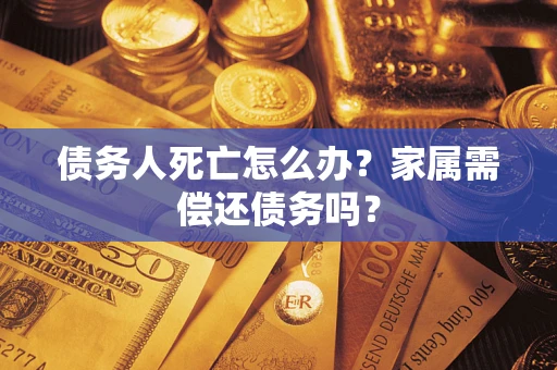 武汉债务人死亡怎么办？家属需偿还债务吗？