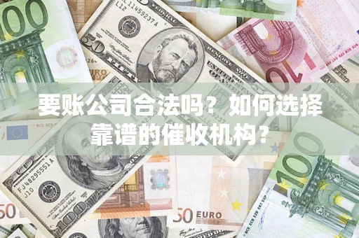 武汉要账公司合法吗？如何选择靠谱的催收机构？