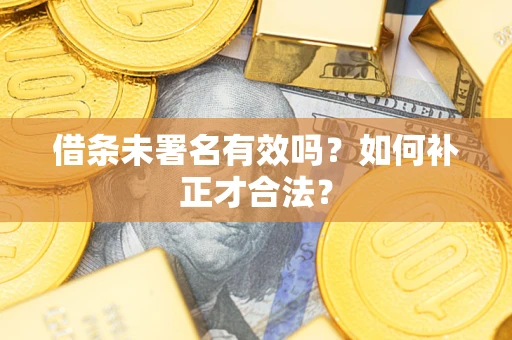 武汉借条未署名有效吗？如何补正才合法？