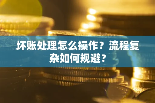 武汉坏账处理怎么操作？流程复杂如何规避？