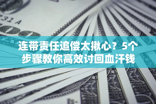武汉连带责任追偿太揪心？5个步骤教你高效讨回血汗钱