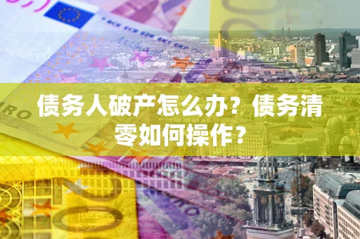 武汉债务人破产怎么办？债务清零如何操作？