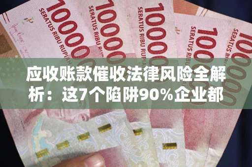 武汉应收账款催收法律风险全解析：这7个陷阱90%企业都踩过（含合规应对指南）