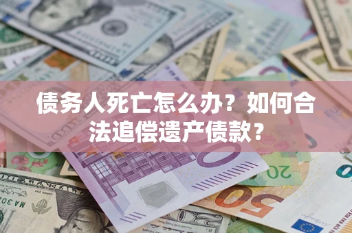 武汉债务人死亡怎么办？如何合法追偿遗产债款？