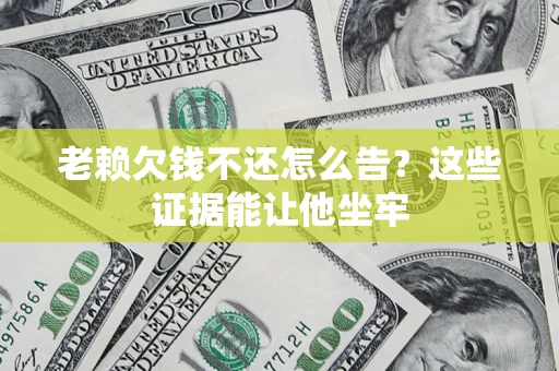 武汉老赖欠钱不还怎么告？这些证据能让他坐牢