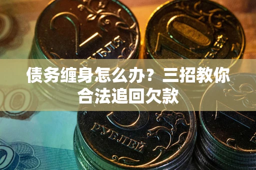 武汉债务缠身怎么办？三招教你合法追回欠款