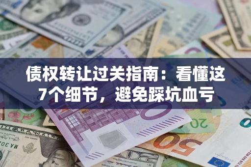 武汉债权转让过关指南：看懂这7个细节，避免踩坑血亏