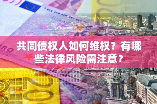 武汉共同债权人如何维权？有哪些法律风险需注意？