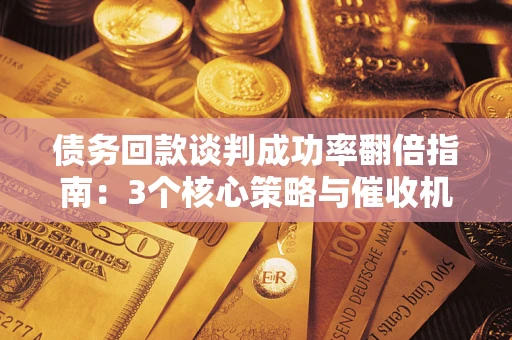武汉债务回款谈判成功率翻倍指南：3个核心策略与催收机构避坑法则