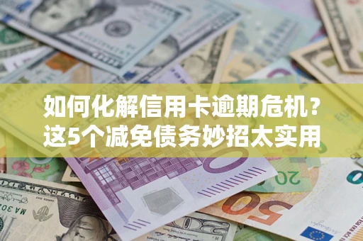 武汉如何化解信用卡逾期危机？这5个减免债务妙招太实用