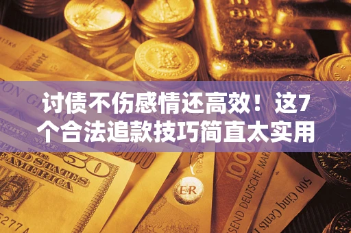 武汉讨债不伤感情还高效！这7个合法追款技巧简直太实用