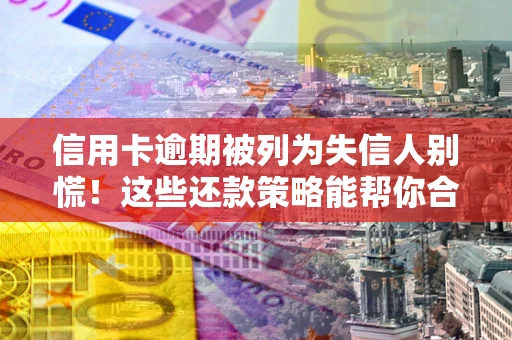 武汉信用卡逾期被列为失信人别慌！这些还款策略能帮你合法止损