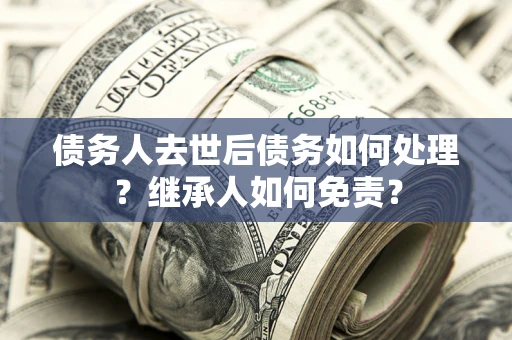 武汉债务人去世后债务如何处理？继承人如何免责？
