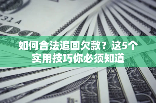 武汉如何合法追回欠款？这5个实用技巧你必须知道