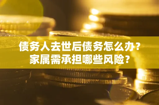 武汉债务人去世后债务怎么办？家属需承担哪些风险？