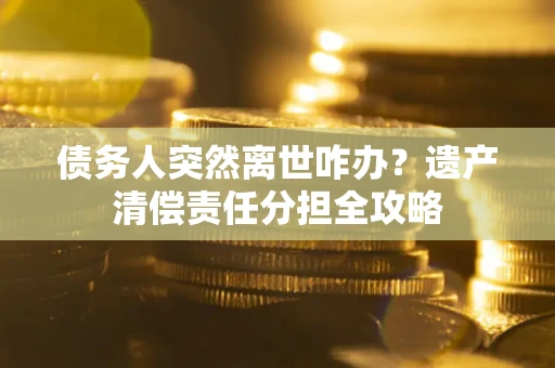 武汉债务人突然离世咋办？遗产清偿责任分担全攻略