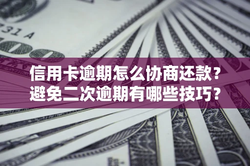 武汉信用卡逾期怎么协商还款？避免二次逾期有哪些技巧？